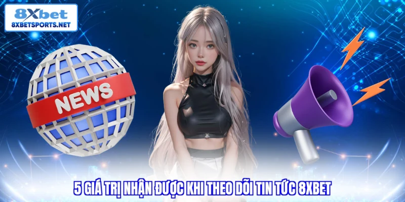 5 giá trị nhận được khi theo dõi tin tức 8XBET