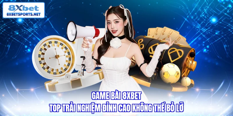 Game bài 8xbet - Top trải nghiệm đỉnh cao không thể bỏ lỡ