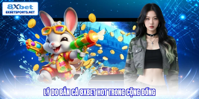 Lý do bắn cá 8XBET hot trong cộng đồng
